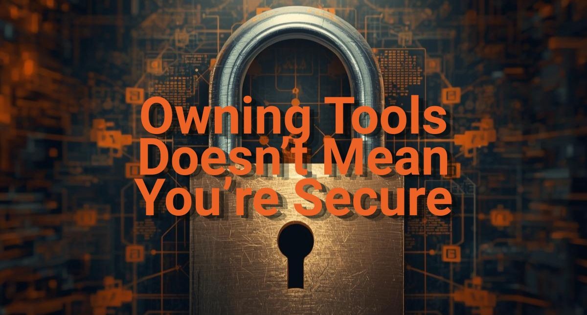 Why Owning Cyber Security Tools Doesn’t Mean You’re Secure